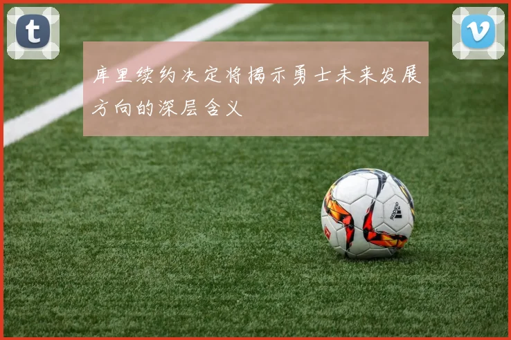 库里续约决定将揭示勇士未来发展方向的深层含义
