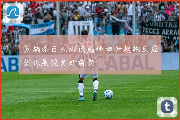 苏炳添百米测试成绩回升起跑反应优化展现良好前景