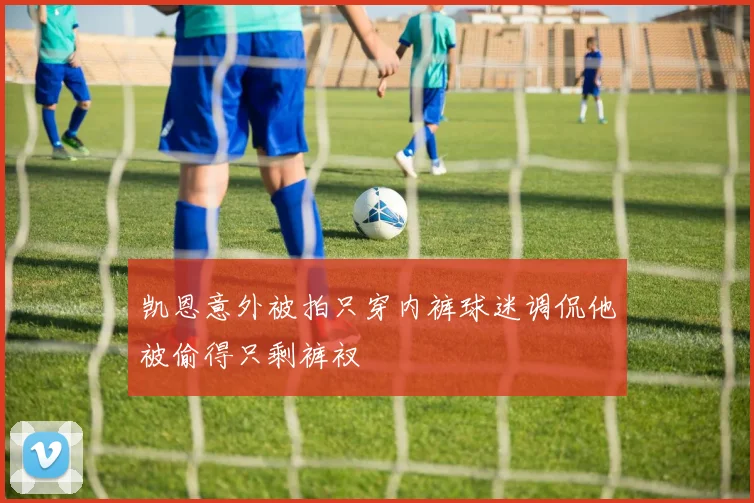 凯恩意外被拍只穿内裤球迷调侃他被偷得只剩裤衩