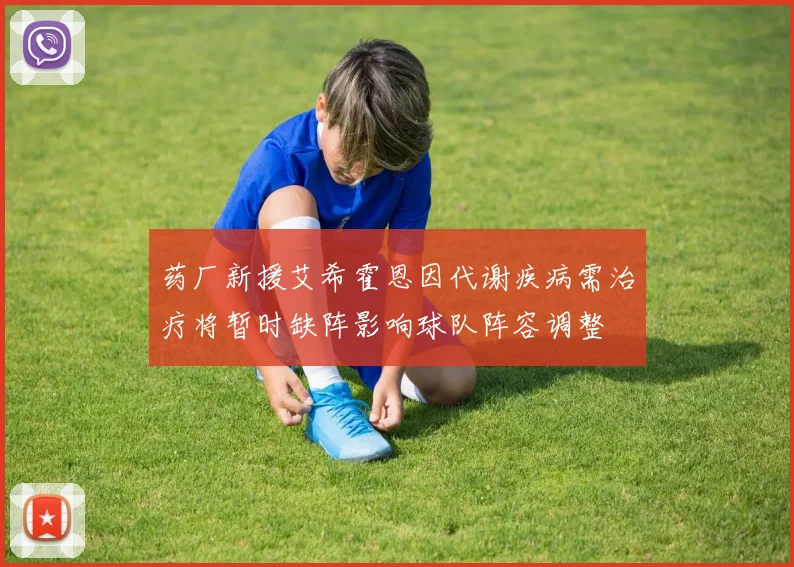 药厂新援艾希霍恩因代谢疾病需治疗将暂时缺阵影响球队阵容调整