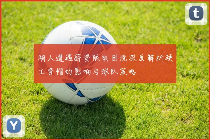 湖人遭遇薪资限制困境深度解析硬工资帽的影响与球队策略