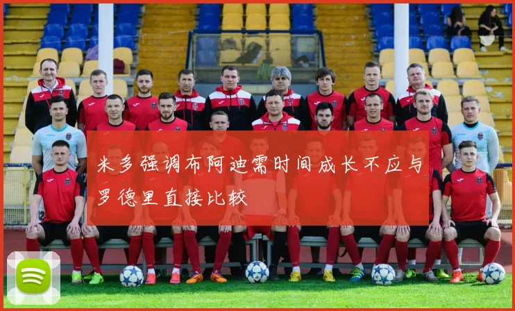 米多强调布阿迪需时间成长不应与罗德里直接比较