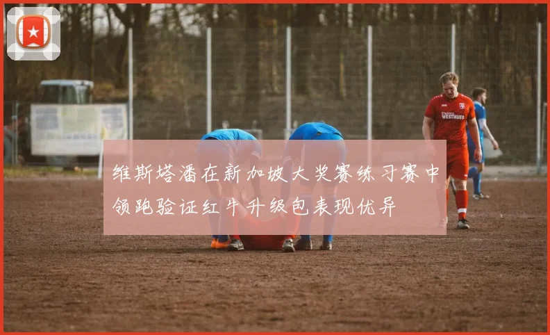 维斯塔潘在新加坡大奖赛练习赛中领跑验证红牛升级包表现优异