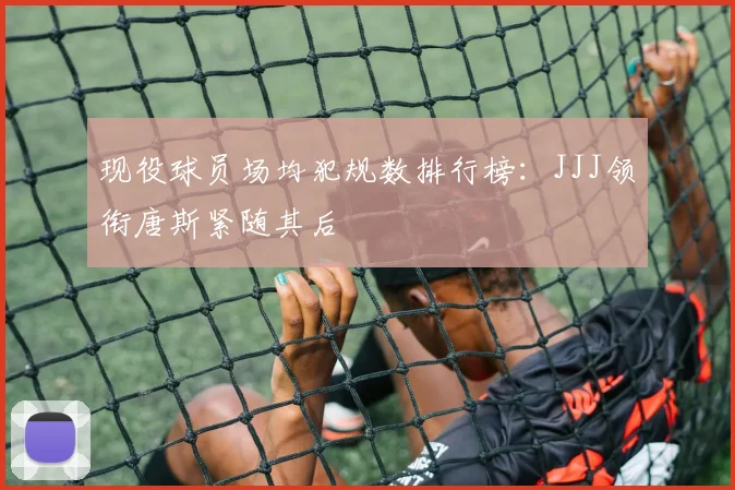 现役球员场均犯规数排行榜：JJJ领衔唐斯紧随其后