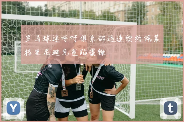 罗马球迷呼吁俱乐部迅速续约佩莱格里尼避免重蹈覆辙