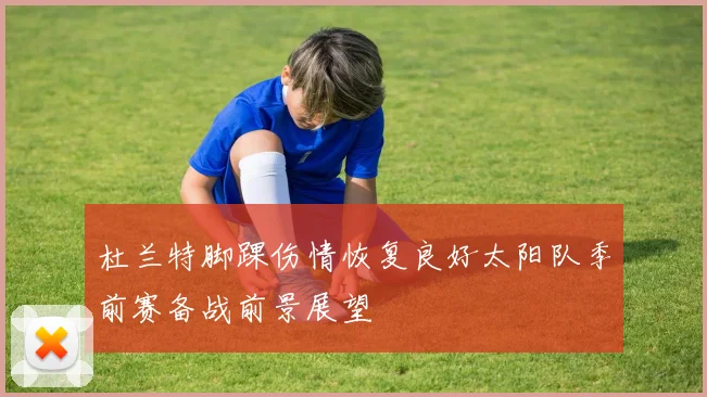 杜兰特脚踝伤情恢复良好太阳队季前赛备战前景展望